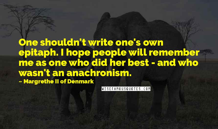Margrethe II Of Denmark Quotes: One shouldn't write one's own epitaph. I hope people will remember me as one who did her best - and who wasn't an anachronism.