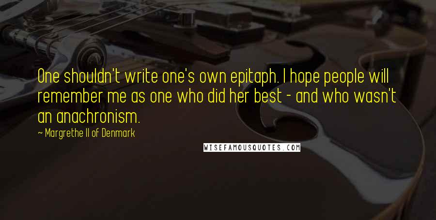 Margrethe II Of Denmark Quotes: One shouldn't write one's own epitaph. I hope people will remember me as one who did her best - and who wasn't an anachronism.