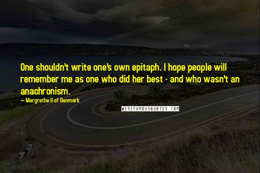 Margrethe II Of Denmark Quotes: One shouldn't write one's own epitaph. I hope people will remember me as one who did her best - and who wasn't an anachronism.