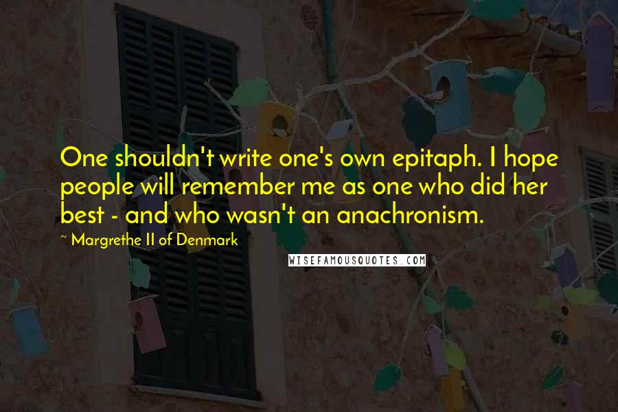 Margrethe II Of Denmark Quotes: One shouldn't write one's own epitaph. I hope people will remember me as one who did her best - and who wasn't an anachronism.