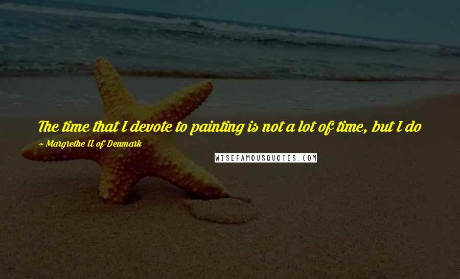 Margrethe II Of Denmark Quotes: The time that I devote to painting is not a lot of time, but I do it 100 percent while I am working, and then there's nothing else that counts.