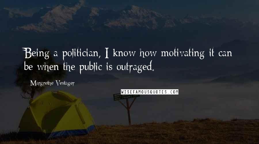 Margrethe Vestager Quotes: Being a politician, I know how motivating it can be when the public is outraged.