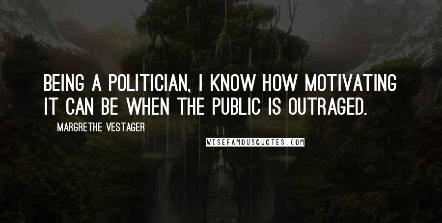 Margrethe Vestager Quotes: Being a politician, I know how motivating it can be when the public is outraged.