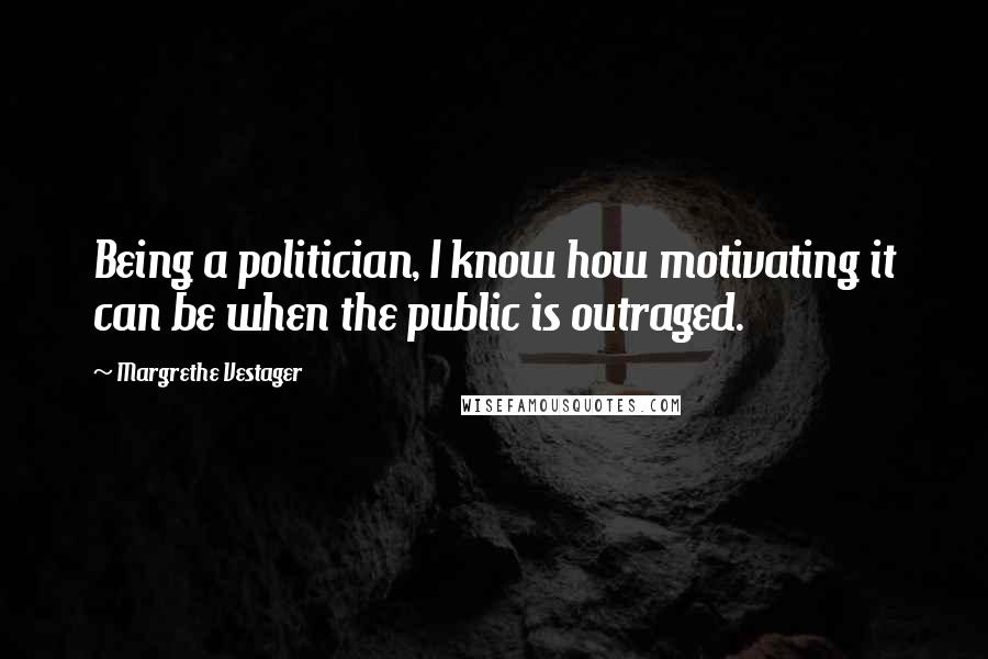Margrethe Vestager Quotes: Being a politician, I know how motivating it can be when the public is outraged.