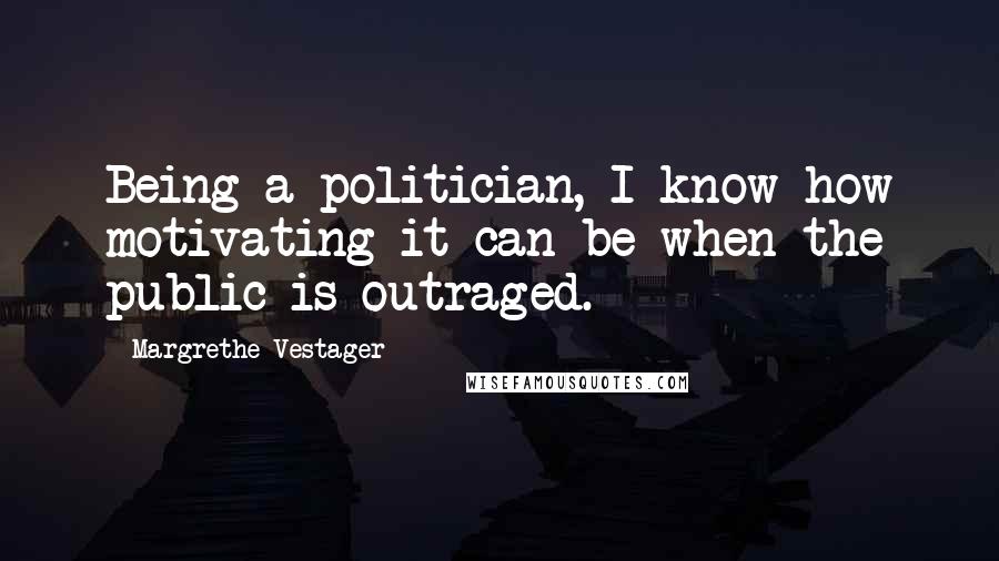 Margrethe Vestager Quotes: Being a politician, I know how motivating it can be when the public is outraged.