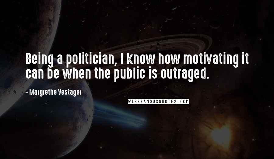 Margrethe Vestager Quotes: Being a politician, I know how motivating it can be when the public is outraged.