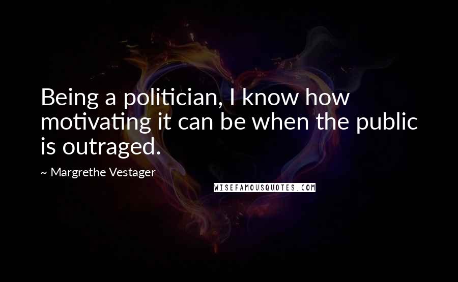 Margrethe Vestager Quotes: Being a politician, I know how motivating it can be when the public is outraged.