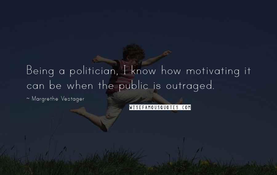 Margrethe Vestager Quotes: Being a politician, I know how motivating it can be when the public is outraged.