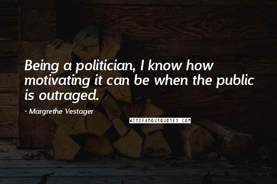 Margrethe Vestager Quotes: Being a politician, I know how motivating it can be when the public is outraged.