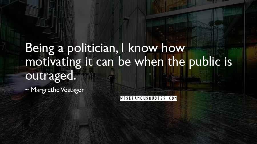 Margrethe Vestager Quotes: Being a politician, I know how motivating it can be when the public is outraged.