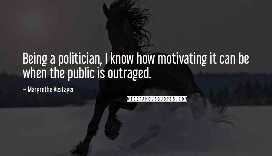 Margrethe Vestager Quotes: Being a politician, I know how motivating it can be when the public is outraged.