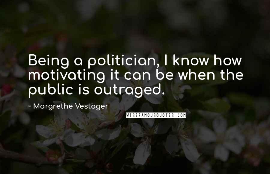 Margrethe Vestager Quotes: Being a politician, I know how motivating it can be when the public is outraged.