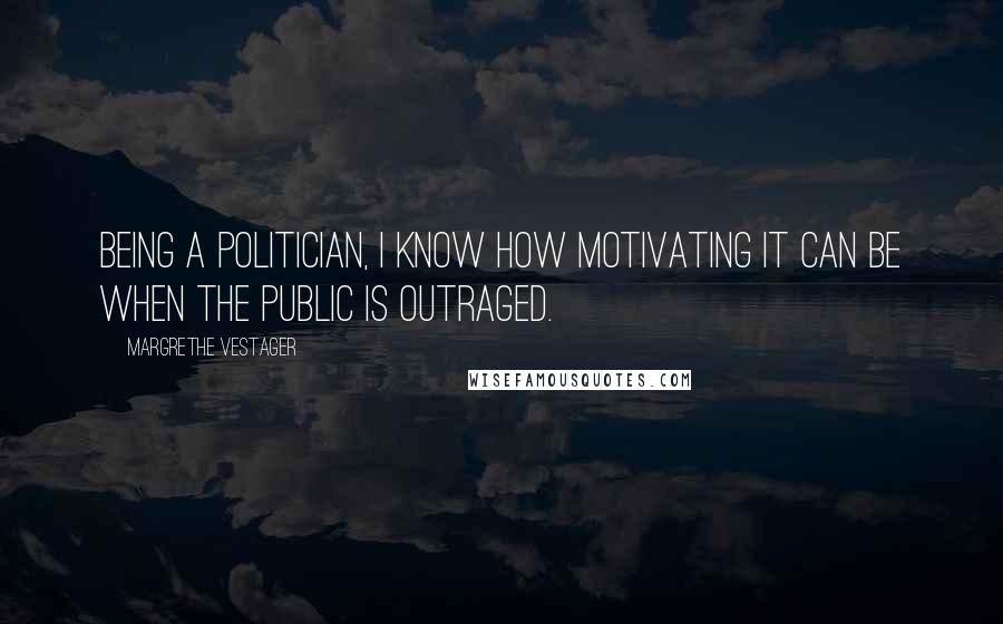 Margrethe Vestager Quotes: Being a politician, I know how motivating it can be when the public is outraged.