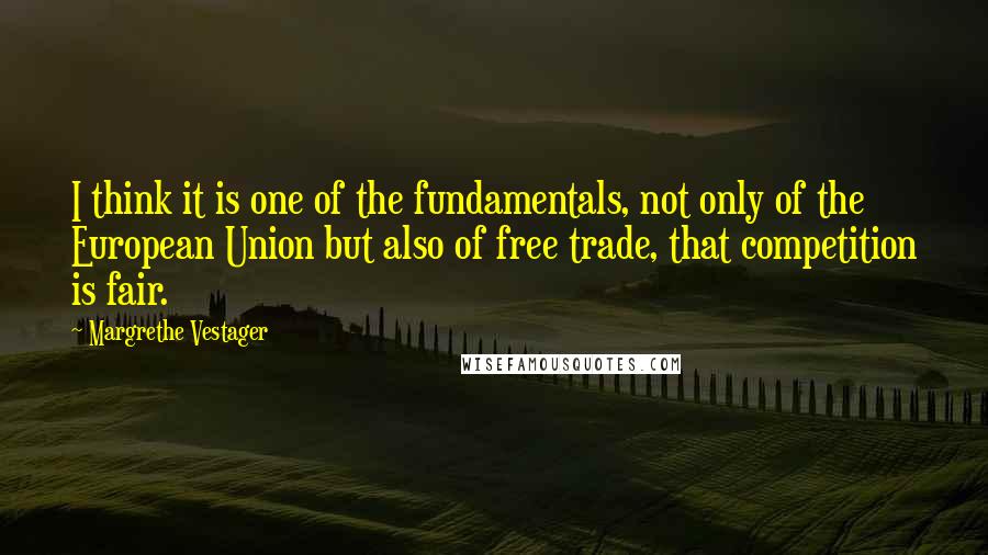 Margrethe Vestager Quotes: I think it is one of the fundamentals, not only of the European Union but also of free trade, that competition is fair.