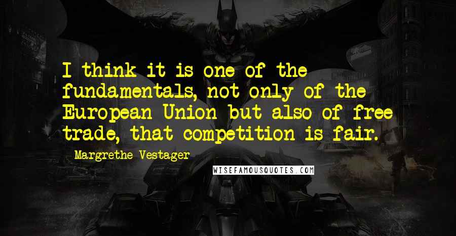 Margrethe Vestager Quotes: I think it is one of the fundamentals, not only of the European Union but also of free trade, that competition is fair.