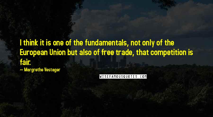 Margrethe Vestager Quotes: I think it is one of the fundamentals, not only of the European Union but also of free trade, that competition is fair.