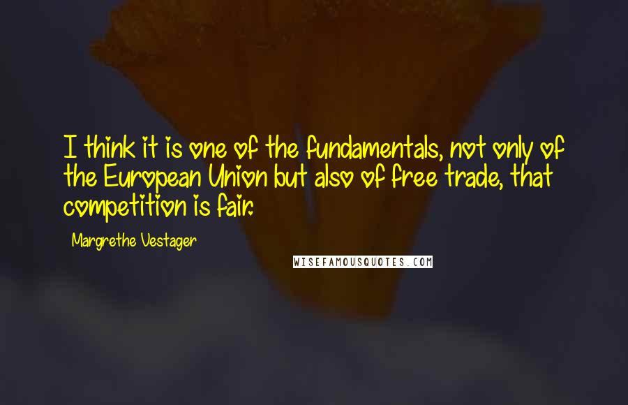 Margrethe Vestager Quotes: I think it is one of the fundamentals, not only of the European Union but also of free trade, that competition is fair.