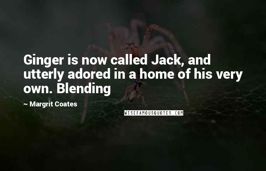 Margrit Coates Quotes: Ginger is now called Jack, and utterly adored in a home of his very own. Blending