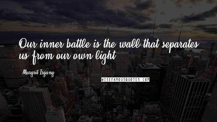 Margrit Irgang Quotes: Our inner battle is the wall that separates us from our own light.