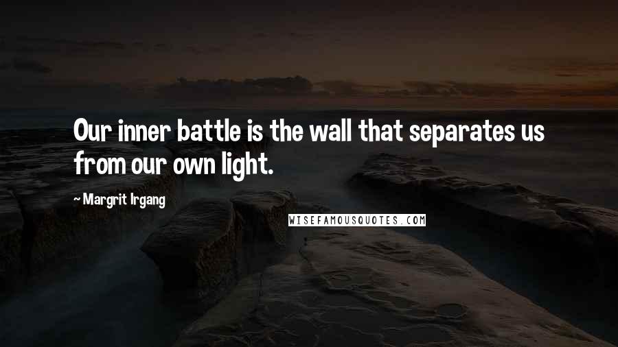 Margrit Irgang Quotes: Our inner battle is the wall that separates us from our own light.