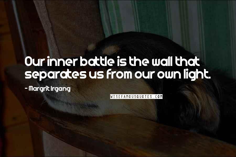 Margrit Irgang Quotes: Our inner battle is the wall that separates us from our own light.