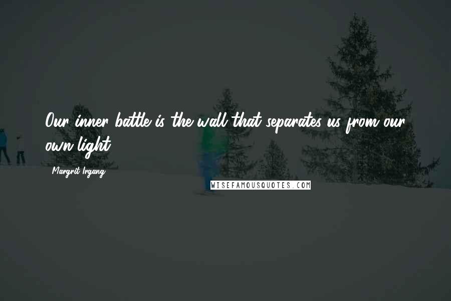 Margrit Irgang Quotes: Our inner battle is the wall that separates us from our own light.