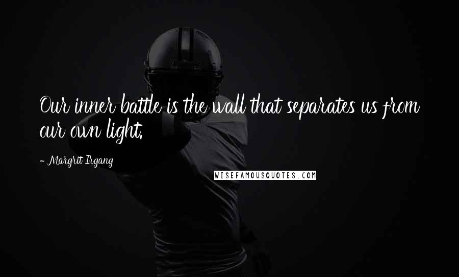 Margrit Irgang Quotes: Our inner battle is the wall that separates us from our own light.