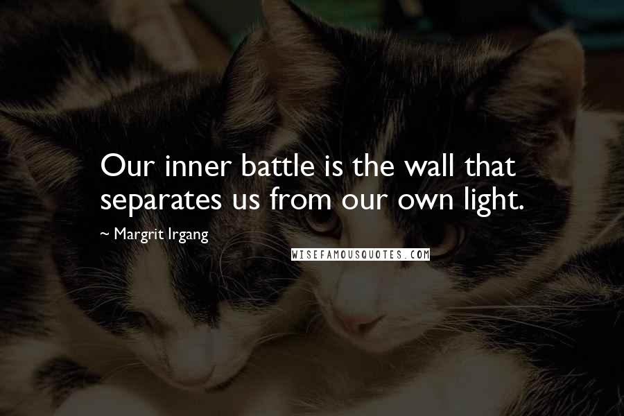 Margrit Irgang Quotes: Our inner battle is the wall that separates us from our own light.