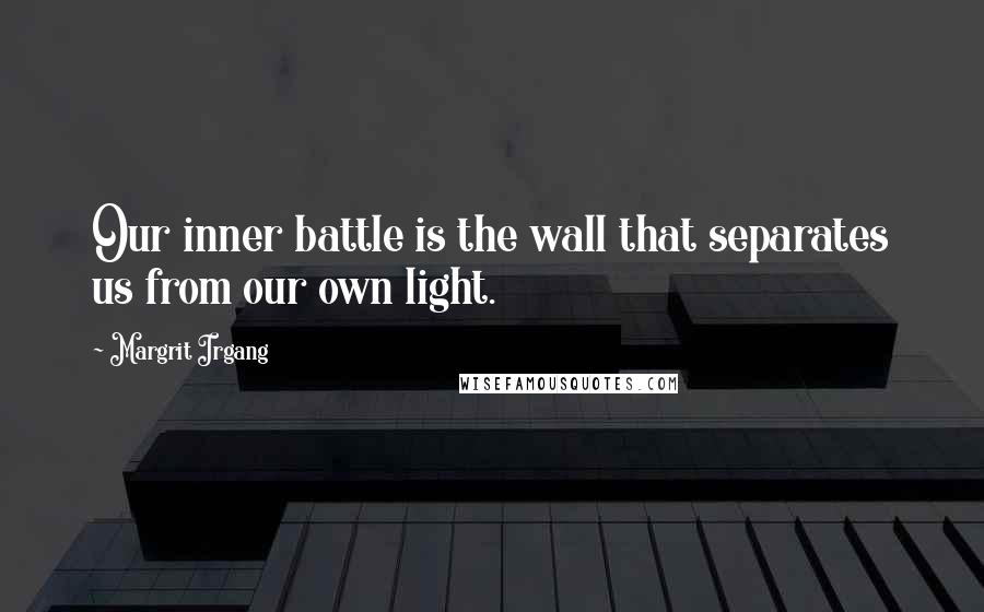 Margrit Irgang Quotes: Our inner battle is the wall that separates us from our own light.