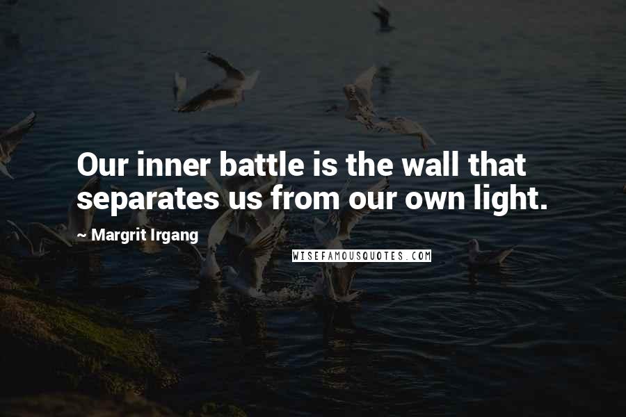 Margrit Irgang Quotes: Our inner battle is the wall that separates us from our own light.