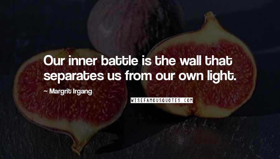 Margrit Irgang Quotes: Our inner battle is the wall that separates us from our own light.
