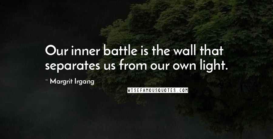 Margrit Irgang Quotes: Our inner battle is the wall that separates us from our own light.