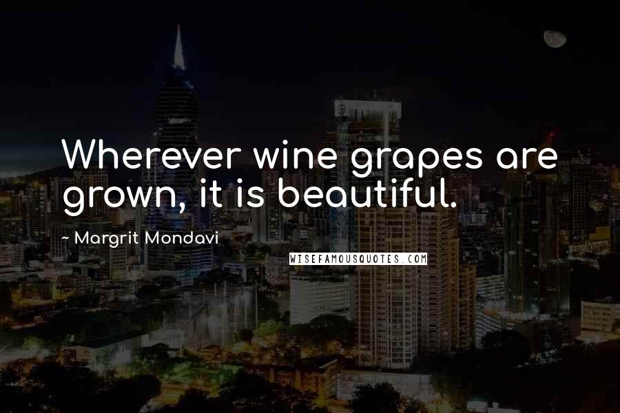 Margrit Mondavi Quotes: Wherever wine grapes are grown, it is beautiful.