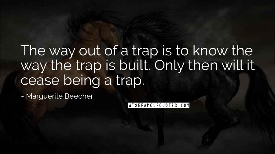 Marguerite Beecher Quotes: The way out of a trap is to know the way the trap is built. Only then will it cease being a trap.