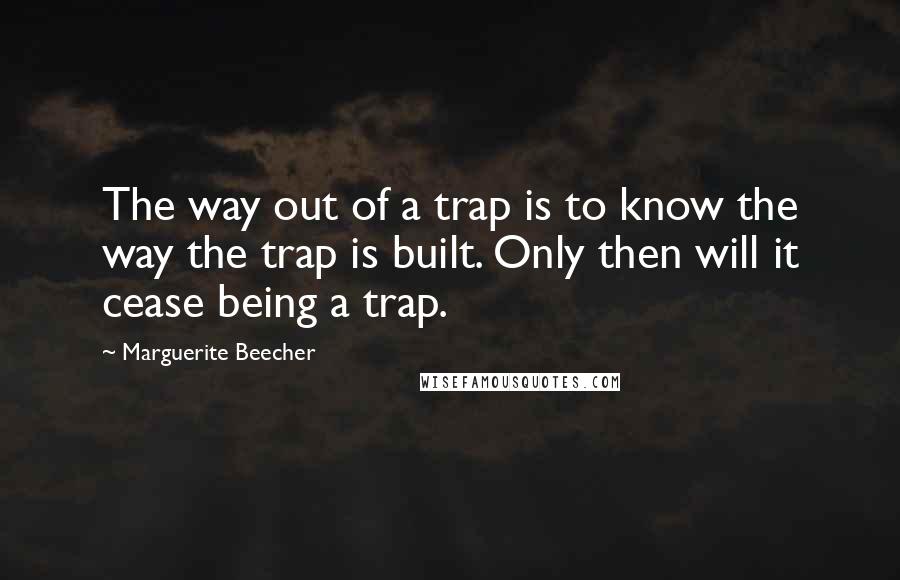 Marguerite Beecher Quotes: The way out of a trap is to know the way the trap is built. Only then will it cease being a trap.