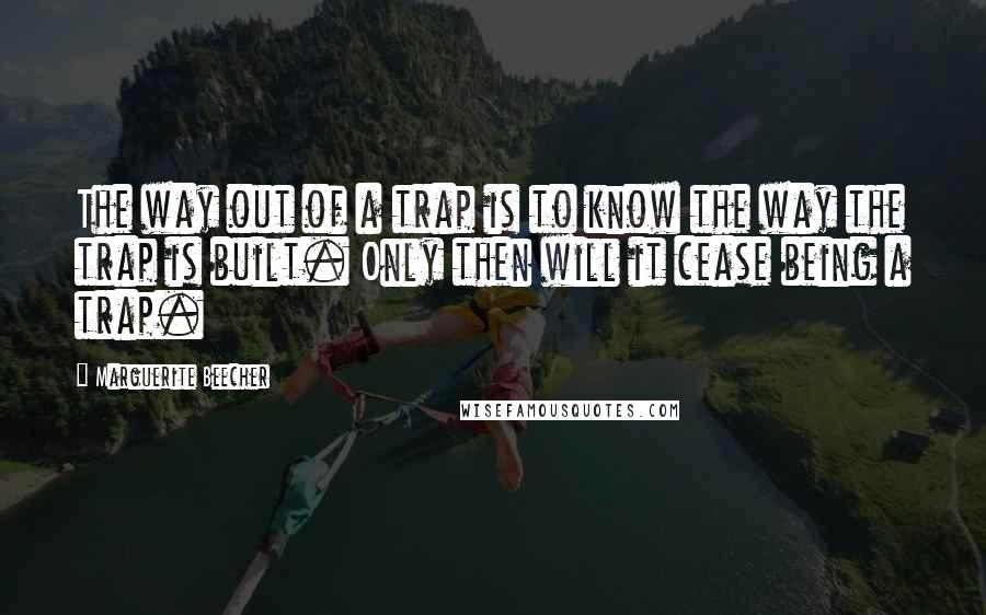 Marguerite Beecher Quotes: The way out of a trap is to know the way the trap is built. Only then will it cease being a trap.