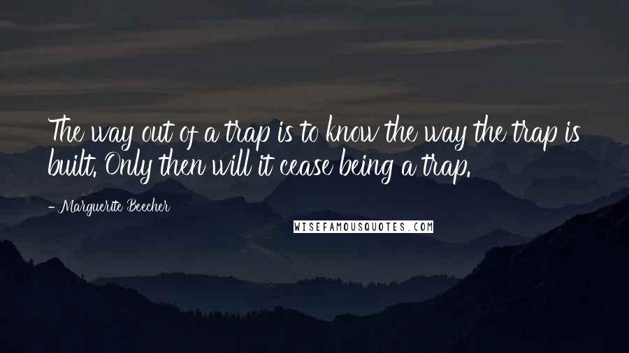 Marguerite Beecher Quotes: The way out of a trap is to know the way the trap is built. Only then will it cease being a trap.