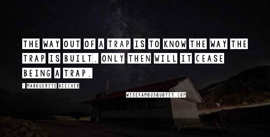 Marguerite Beecher Quotes: The way out of a trap is to know the way the trap is built. Only then will it cease being a trap.