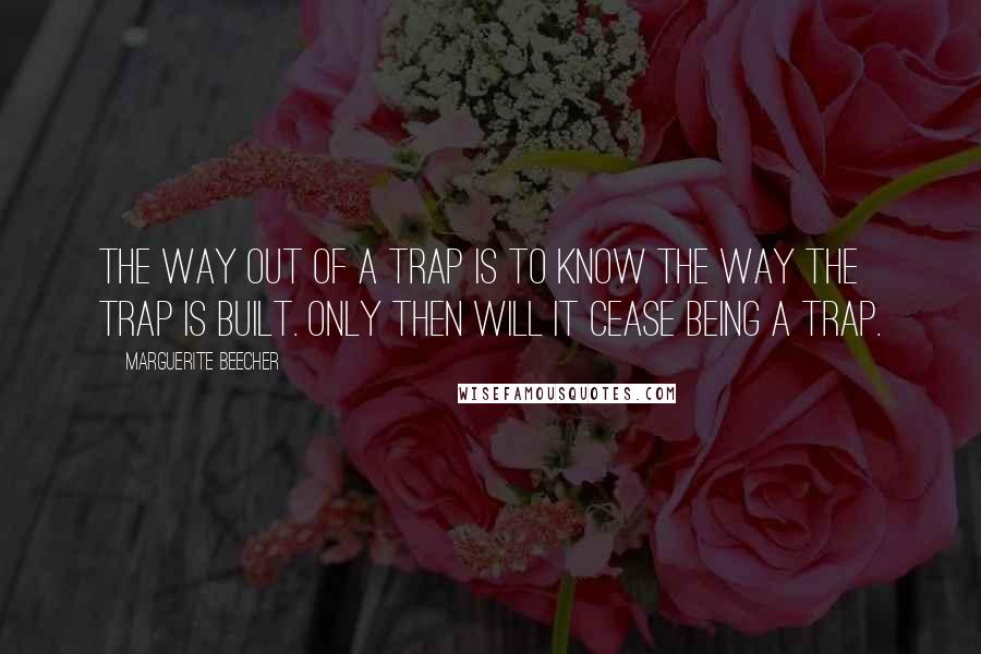 Marguerite Beecher Quotes: The way out of a trap is to know the way the trap is built. Only then will it cease being a trap.