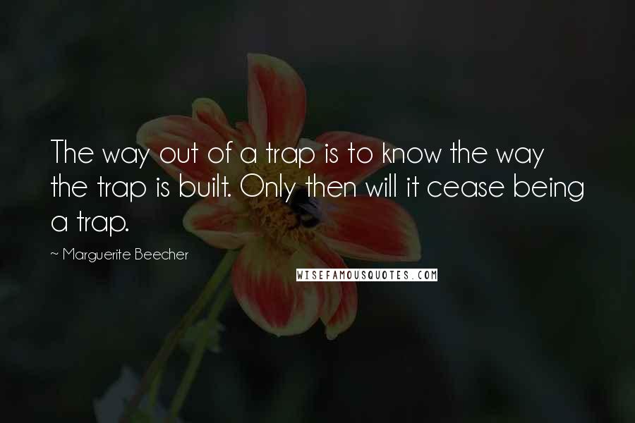 Marguerite Beecher Quotes: The way out of a trap is to know the way the trap is built. Only then will it cease being a trap.