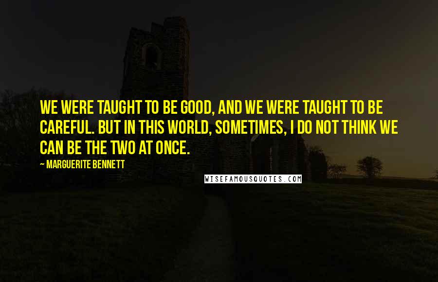 Marguerite Bennett Quotes: We were taught to be good, and we were taught to be careful. But in this world, sometimes, I do not think we can be the two at once.