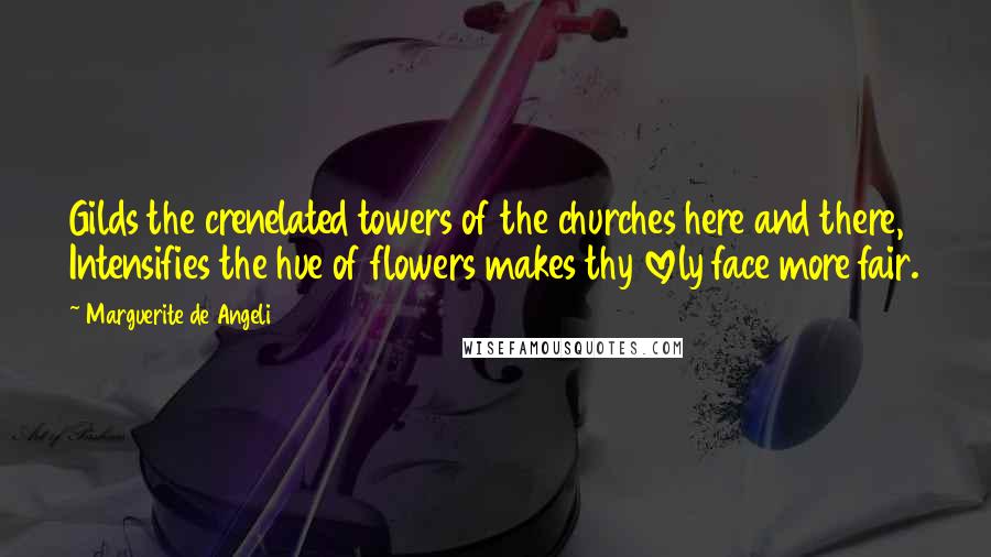 Marguerite De Angeli Quotes: Gilds the crenelated towers of the churches here and there, Intensifies the hue of flowers makes thy lovely face more fair.