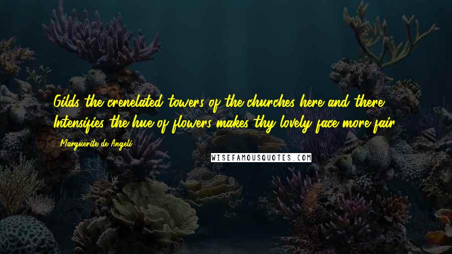 Marguerite De Angeli Quotes: Gilds the crenelated towers of the churches here and there, Intensifies the hue of flowers makes thy lovely face more fair.