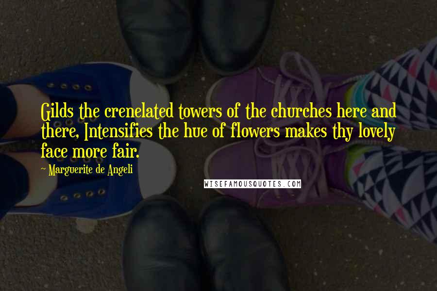 Marguerite De Angeli Quotes: Gilds the crenelated towers of the churches here and there, Intensifies the hue of flowers makes thy lovely face more fair.