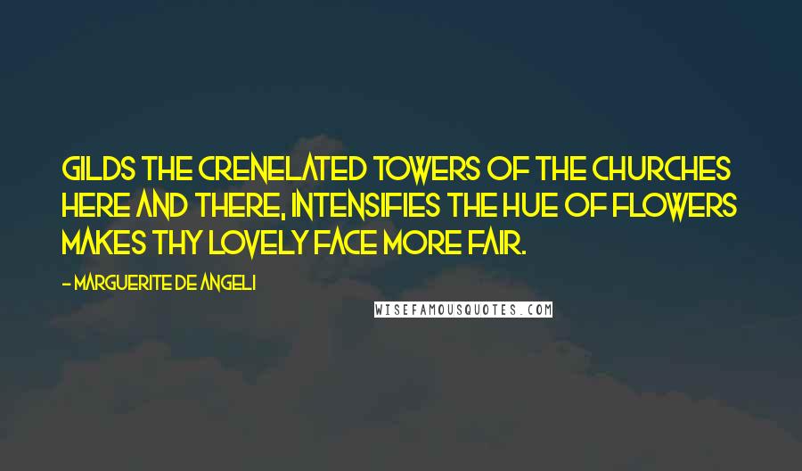 Marguerite De Angeli Quotes: Gilds the crenelated towers of the churches here and there, Intensifies the hue of flowers makes thy lovely face more fair.