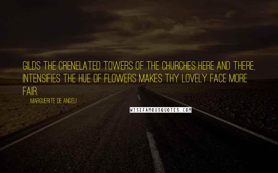 Marguerite De Angeli Quotes: Gilds the crenelated towers of the churches here and there, Intensifies the hue of flowers makes thy lovely face more fair.