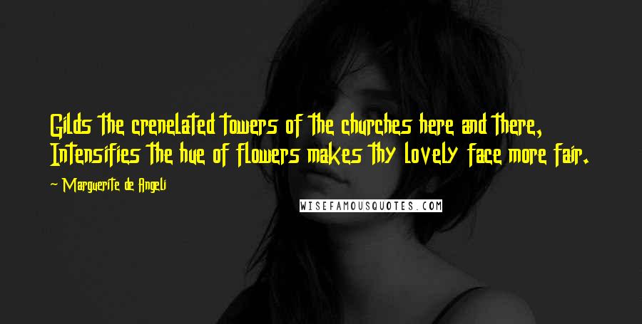 Marguerite De Angeli Quotes: Gilds the crenelated towers of the churches here and there, Intensifies the hue of flowers makes thy lovely face more fair.