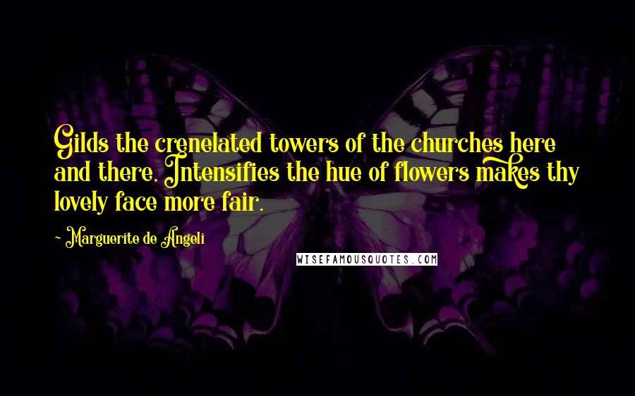 Marguerite De Angeli Quotes: Gilds the crenelated towers of the churches here and there, Intensifies the hue of flowers makes thy lovely face more fair.