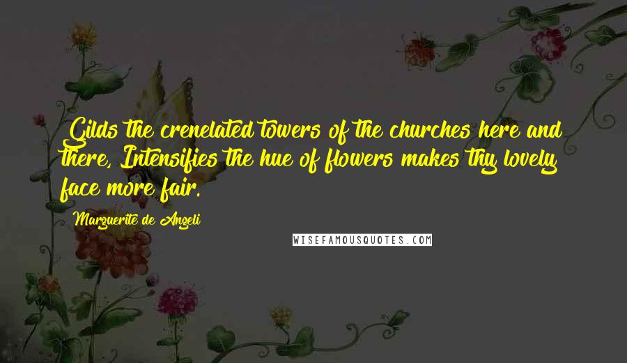 Marguerite De Angeli Quotes: Gilds the crenelated towers of the churches here and there, Intensifies the hue of flowers makes thy lovely face more fair.