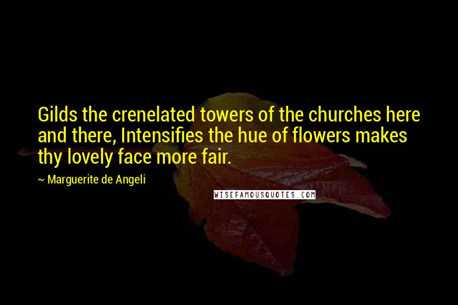 Marguerite De Angeli Quotes: Gilds the crenelated towers of the churches here and there, Intensifies the hue of flowers makes thy lovely face more fair.